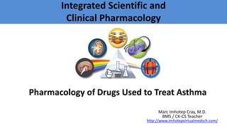 Principles of Drug Therapy
Pharmacology of Drugs Used to Treat Asthma
Marc Imhotep Cray, M.D.
BMS / CK-CS Teacher
http://www.imhotepvirtualmedsch.com/
Integrated Scientific and
Clinical Pharmacology
 