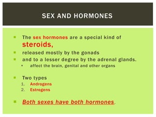 SEX AND HORMONES
 The sex hormones are a special kind of
steroids,
 released mostly by the gonads
 and to a lesser degr...