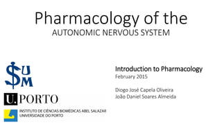 Introduction to Pharmacology
February 2015
Diogo José Capela Oliveira
João Daniel Soares Almeida
AUTONOMIC NERVOUS SYSTEM
Pharmacology of the
 