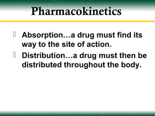 Pharmacokinetics
 Absorption…a drug must find its
  way to the site of action.
 Distribution…a drug must then be
  distributed throughout the body.
 