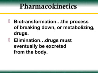 Pharmacokinetics
 Biotransformation…the process
  of breaking down, or metabolizing,
  drugs.
 Elimination…drugs must
  eventually be excreted
  from the body.
 