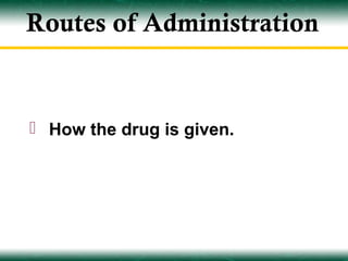 Routes of Administration


 How the drug is given.
 
