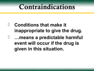 Contraindications

   Conditions that make it
    inappropriate to give the drug.
   …means a predictable harmful
    event will occur if the drug is
    given in this situation.
 