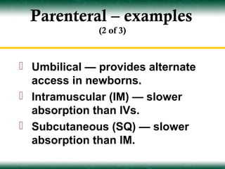 Parenteral – examples
              (2 of 3)



 Umbilical — provides alternate
  access in newborns.
 Intramuscular (IM) — slower
  absorption than IVs.
 Subcutaneous (SQ) — slower
  absorption than IM.
 