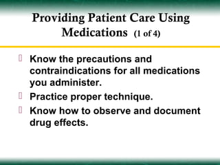 Providing Patient Care Using
       Medications (1 of 4)

 Know the precautions and
  contraindications for all medications
  you administer.
 Practice proper technique.
 Know how to observe and document
  drug effects.
 