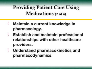 Providing Patient Care Using
       Medications (2 of 4)
 Maintain a current knowledge in
  pharmacology.
 Establish and maintain professional
  relationships with other healthcare
  providers.
 Understand pharmacokinetics and
  pharmacodynamics.
 