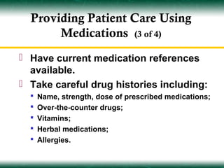 Providing Patient Care Using
       Medications (3 of 4)
 Have current medication references
  available.
 Take careful drug histories including:
     Name, strength, dose of prescribed medications;
     Over-the-counter drugs;
     Vitamins;
     Herbal medications;
     Allergies.
 