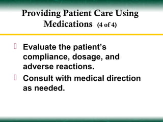 Providing Patient Care Using
      Medications (4 of 4)

 Evaluate the patient’s
  compliance, dosage, and
  adverse reactions.
 Consult with medical direction
  as needed.
 