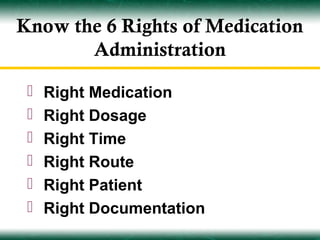Know the 6 Rights of Medication
       Administration

    Right Medication
    Right Dosage
    Right Time
    Right Route
    Right Patient
    Right Documentation
 