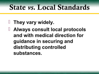 State vs. Local Standards
 They vary widely.
 Always consult local protocols
  and with medical direction for
  guidance in securing and
  distributing controlled
  substances.
 