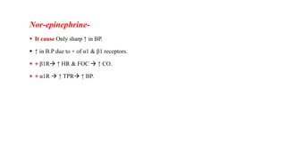 Nor-epinephrine-
 It cause Only sharp ↑ in BP.
 ↑ in B.P due to + of α1 & β1 receptors.
 + β1R ↑ HR & FOC  ↑ CO.
 + α1R  ↑ TPR ↑ BP.
 