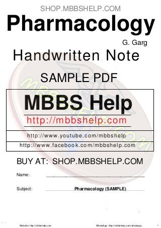 Pharmacology
Handwritten Note
MBBS Help
http://mbbshelp.com
http://www.youtube.com/mbbshelp
http://www.facebook.com/mbbshelp.com
Name: _________________________________________
Subject: Pharmacology (SAMPLE)
G. Garg
Website: http://mbbshelp.com WhatsApp: http://mbbshelp.com/whatsapp
SAMPLE PDF
BUY AT: SHOP.MBBSHELP.COM
SHOP.MBBSHELP.COM
 