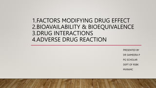 1.FACTORS MODIFYING DRUG EFFECT
2.BIOAVAILABILITY & BIOEQUIVALENCE
3.DRUG INTERACTIONS
4.ADVERSE DRUG REACTION
PRESENTED BY
DR SAIMEERA P
PG SCHOLAR
DEPT OF RSBK
MVRAMC
 