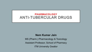 PHARMACOLOGY
ANTI-TUBERCULAR DRUGS
Nem Kumar Jain
MS (Pharm.) Pharmacology & Toxicology
Assistant Professor, School of Pharmacy
ITM University Gwalior
 