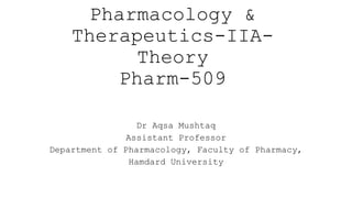 Pharmacology &
Therapeutics-IIA-
Theory
Pharm-509
Dr Aqsa Mushtaq
Assistant Professor
Department of Pharmacology, Faculty of Pharmacy,
Hamdard University
 