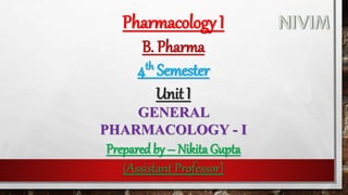 Pharmacology I
B. Pharma
4th Semester
Unit I
GENERAL
PHARMACOLOGY - I
Prepared by – Nikita Gupta
(Assistant Professor)
 