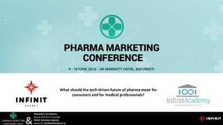 Alexandru Cernatescu
Group CEO & Co-Founder
Infinit Solutions Agency
alexandru@infinitsolutions.ro
PHARMA MARKETING
CONFERENCE 2016 &
What should the tech-driven future of pharma mean for
consumers and for medical professionals?
 