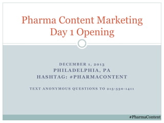 Pharma Content Marketing
Day 1 Opening
DECEMBER 1, 2013

PHILADELPHIA, PA
HASHTAG: #PHARMACONTENT
TEXT ANONYMOUS QUESTIONS TO 215-530-1411

#PharmaContent

 