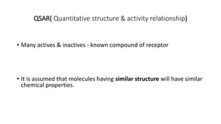QSAR( Quantitative structure & activity relationship)
• Many actives & inactives - known compound of receptor
• It is assumed that molecules having similar structure will have similar
chemical properties.
 