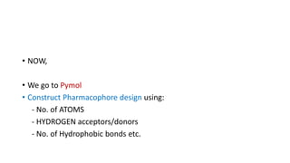 • NOW,
• We go to Pymol
• Construct Pharmacophore design using:
- No. of ATOMS
- HYDROGEN acceptors/donors
- No. of Hydrophobic bonds etc.
 
