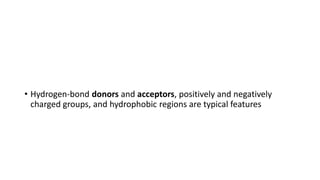 • Hydrogen-bond donors and acceptors, positively and negatively
charged groups, and hydrophobic regions are typical features
 