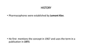 HISTORY
• Pharmacophores were established by Lemont Kier.
• He first mentions the concept in 1967 and uses the term in a
publication in 1971
 