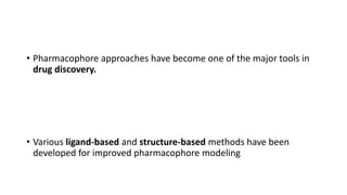 • Pharmacophore approaches have become one of the major tools in
drug discovery.
• Various ligand-based and structure-based methods have been
developed for improved pharmacophore modeling
 