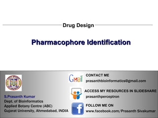 S.Prasanth Kumar, Bioinformatician Drug Design Pharmacophore Identification S.Prasanth Kumar, Bioinformatician S.Prasanth Kumar   Dept. of Bioinformatics  Applied Botany Centre (ABC)  Gujarat University, Ahmedabad, INDIA www.facebook.com/Prasanth Sivakumar FOLLOW ME ON  ACCESS MY RESOURCES IN SLIDESHARE prasanthperceptron CONTACT ME [email_address] 