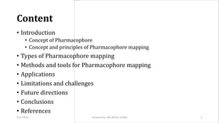Content
• Introduction
• Concept of Pharmacophore
• Concept and principles of Pharmacophore mapping
• Types of Pharmacophore mapping
• Methods and tools for Pharmacophore mapping
• Applications
• Limitations and challenges
• Future directions
• Conclusions
• References
5/17/2023 2
Prepared by: MD ARIFUL ISLAM
 