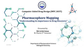 Pharmacophore Mapping
Computer Aided Drug Design (MPC 203T)
“Understanding its importance in Drug Discovery”
Presented by​
Md Ariful Islam
M. Pharm 2nd Semester
Department of Pharmaceutical Sciences
Dibrugarh University
5/17/2023 1
Prepared by: MD ARIFUL ISLAM
 