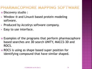  Discovery studio :
 Window ® and Linux® based protein modeling
software.
 Produced by Accelrys software company.
 Easy to use interface.
 Examples of the programs that perform pharmacophore
based searches are 3D search UNITY, MACCS-3D and
ROCS.
 ROCS is using as shape based super position for
identifying compound that have similar shaped.
16172280825005 (M.PH SEM-2)
 