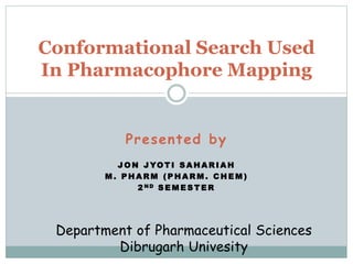 Presented by
J O N J YOT I S A H A R I A H
M . P H A R M ( P H A R M . C H E M )
2 N D S E M E S T E R
Conformational Search Used
In Pharmacophore Mapping
Department of Pharmaceutical Sciences
Dibrugarh Univesity
 