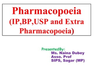 Pharmacopoeia
(IP,BP,USP and Extra
Pharmacopoeia
PresentedBy:
Ms. Naina Dubey
Asso. Prof
SIPS, Sagar (MP)
 