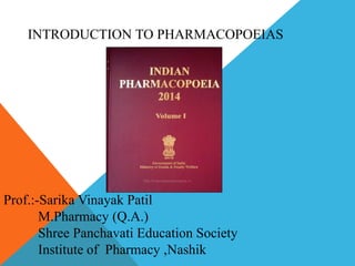 INTRODUCTION TO PHARMACOPOEIAS
Prof.:-Sarika Vinayak Patil
M.Pharmacy (Q.A.)
Shree Panchavati Education Society
Institute of Pharmacy ,Nashik
 