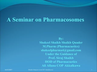 A Seminar on Pharmacosomes
By:
Shakeel Shaikh Shaikh Quader
M.Pharm (Pharmacuetics)
shakeelpharma4@gmail.com
Under the Guidance of
Prof. Siraj Shaikh
HOD of Pharmacuetics
Ali Allana COP Akkalkuwa
14/12/2017 1Shaikh Shakeel (AACOP Akkalkuwa)
 