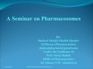 A Seminar on Pharmacosomes
By:
Shakeel Shaikh Shaikh Quader
M.Pharm (Pharmacuetics)
shakeelpharma4@gmail.com
Under the Guidance of
Prof. Siraj Shaikh
HOD of Pharmacuetics
Ali Allana COP Akkalkuwa
14/12/2017 1Shaikh Shakeel (AACOP Akkalkuwa)
 