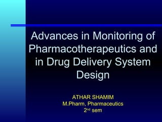 Advances in Monitoring of
Pharmacotherapeutics and
in Drug Delivery System
Design
ATHAR SHAMIM
M.Pharm, Pharmaceutics
2nd
sem
 