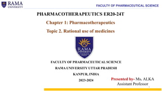 FACULTY OF PHARMACEUTICAL SCIENCE
PHARMACOTHERAPEUTICS ER20-24T
Chapter 1: Pharmacotherapeutics
Topic 2. Rational use of medicines
Presented by- Ms. ALKA
Assistant Professor
FACULTY OF PHARMACEUTICAL SCIENCE
RAMA UNIVERSITY UTTAR PRADESH
KANPUR, INDIA
2023-2024
1
 