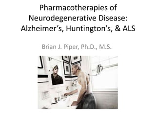 Pharmacotherapies of
  Neurodegenerative Disease:
Alzheimer’s, Huntington’s, & ALS

     Brian J. Piper, Ph.D., M.S.
 