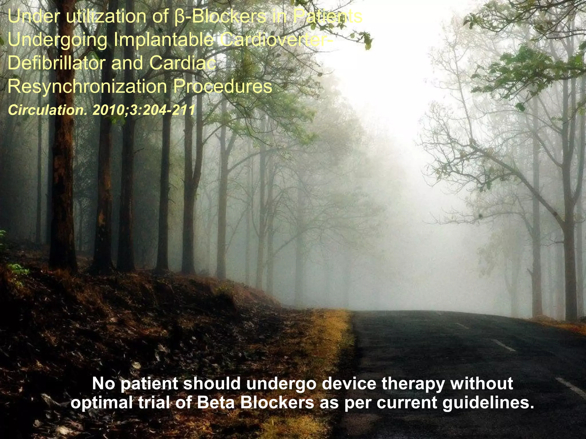 Under utilization of β-Blockers in Patients
Undergoing Implantable Cardioverter-
Defibrillator and Cardiac
Resynchronization Procedures
Circulation. 2010;3:204-211
No patient should undergo device therapy without
optimal trial of Beta Blockers as per current guidelines.
 