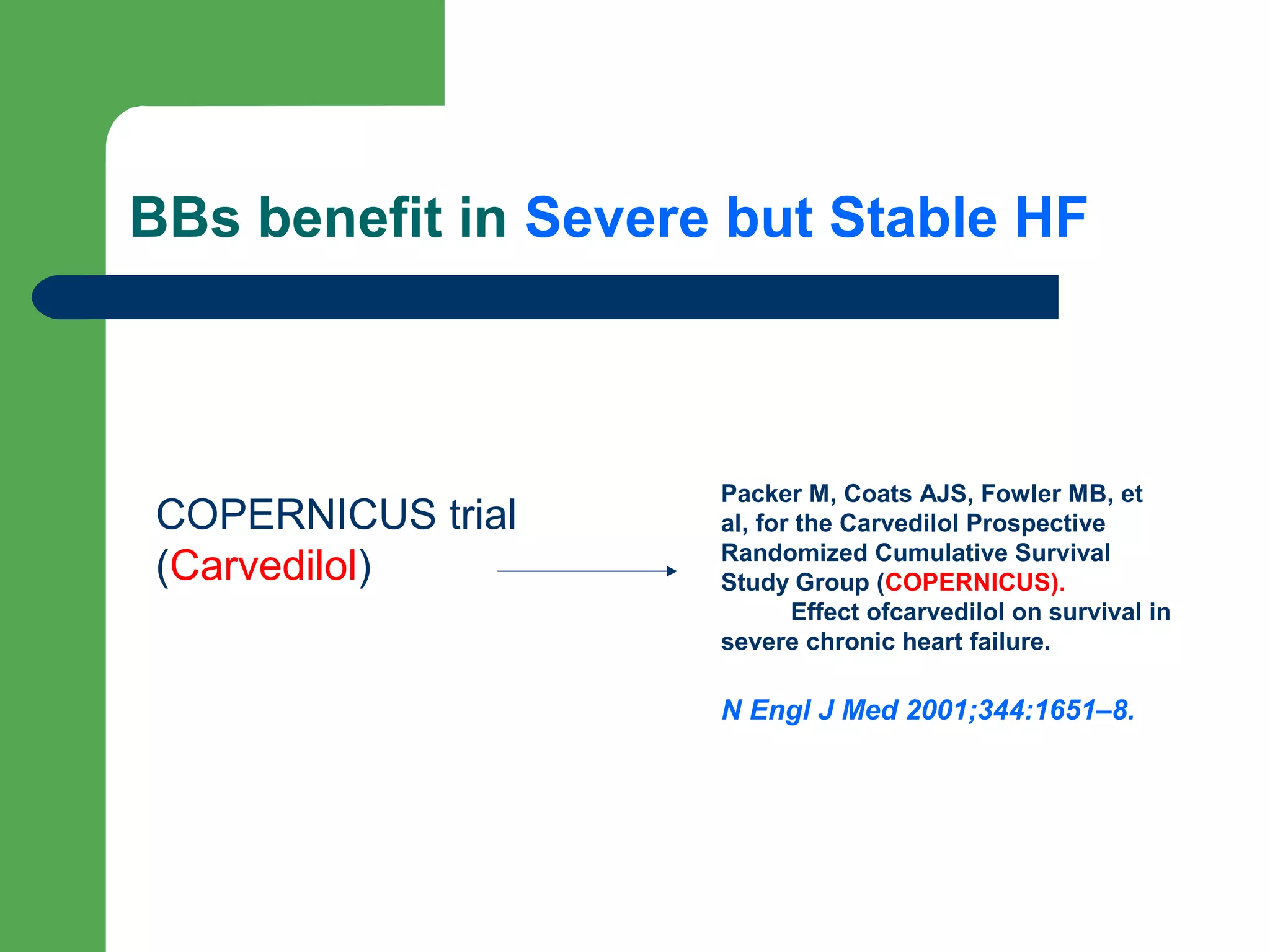 BBs benefit in Severe but Stable HF
COPERNICUS trial
(Carvedilol)
Packer M, Coats AJS, Fowler MB, et
al, for the Carvedilol Prospective
Randomized Cumulative Survival
Study Group (COPERNICUS).
Effect ofcarvedilol on survival in
severe chronic heart failure.
N Engl J Med 2001;344:1651–8.
 