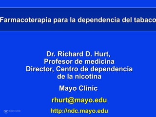 Farmacoterapia para la dependencia del tabaco



             Dr. Richard D. Hurt,
            Profesor de medicina
       Director, Centro de dependencia
                 de la nicotina
                 Mayo Clinic
              rhurt@mayo.edu
              http://ndc.mayo.edu
 