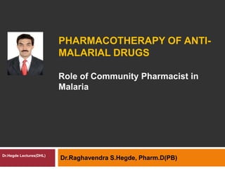PHARMACOTHERAPY OF ANTI-
MALARIAL DRUGS
Dr.Raghavendra S.Hegde, Pharm.D(PB)Dr.Hegde Lectures(DHL)
Role of Community Pharmacist in
Malaria
 