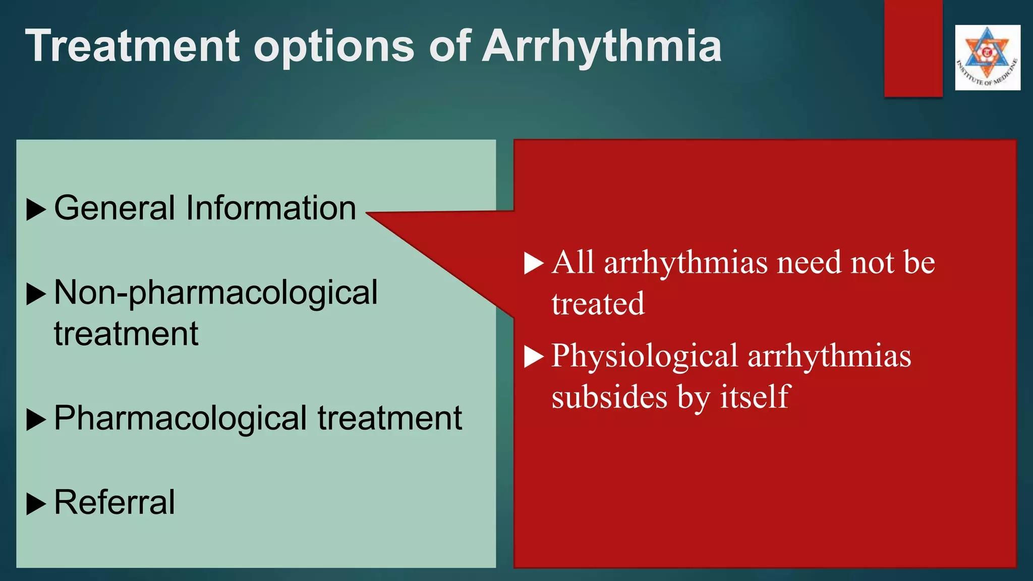 Treatment options of Arrhythmia
 General Information
 Non-pharmacological
treatment
 Pharmacological treatment
 Referral
 All arrhythmias need not be
treated
 Physiological arrhythmias
subsides by itself
 