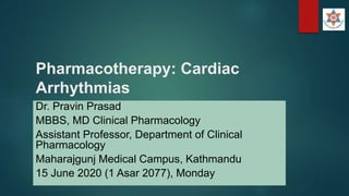 Pharmacotherapy: Cardiac
Arrhythmias
Dr. Pravin Prasad
MBBS, MD Clinical Pharmacology
Assistant Professor, Department of Clinical
Pharmacology
Maharajgunj Medical Campus, Kathmandu
15 June 2020 (1 Asar 2077), Monday
 