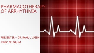 PHARMACOTHERAPY
OF ARRHYTHMIA
PRESENTER – DR. RAHUL VAISH
JNMC BELGAUM
 