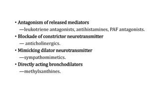 • Antagonism of released mediators
—leukotriene antagonists, antihistamines, PAF antagonists.
• Blockade of constrictor neurotransmitter
— anticholinergics.
• Mimicking dilator neurotransmitter
—sympathomimetics.
• Directly acting bronchodilators
—methylxanthines.
 