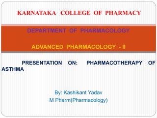DEPARTMENT OF PHARMACOLOGY
ADVANCED PHARMACOLOGY - II
PRESENTATION ON: PHARMACOTHERAPY OF
ASTHMA
By: Kashikant Yadav
M Pharm(Pharmacology)
KARNATAKA COLLEGE OF PHARMACY
 