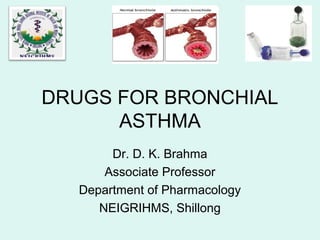 DRUGS FOR BRONCHIAL
ASTHMA
Dr. D. K. Brahma
Associate Professor
Department of Pharmacology
NEIGRIHMS, Shillong
 
