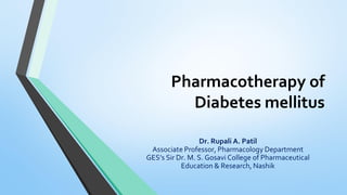 Pharmacotherapy of
Diabetes mellitus
Dr. Rupali A. Patil
Associate Professor, Pharmacology Department
GES’s Sir Dr. M. S. Gosavi College of Pharmaceutical
Education & Research, Nashik
 